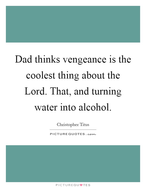 Dad thinks vengeance is the coolest thing about the Lord. That, and turning water into alcohol. Picture Quote #1