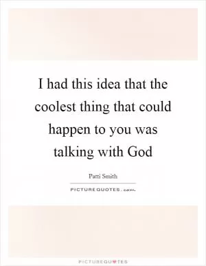 I had this idea that the coolest thing that could happen to you was talking with God Picture Quote #1