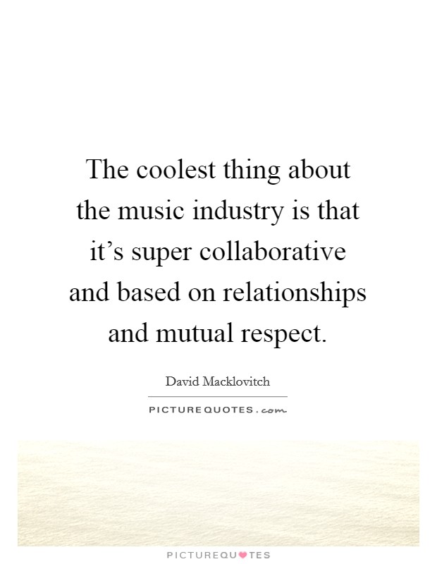 The coolest thing about the music industry is that it's super collaborative and based on relationships and mutual respect. Picture Quote #1