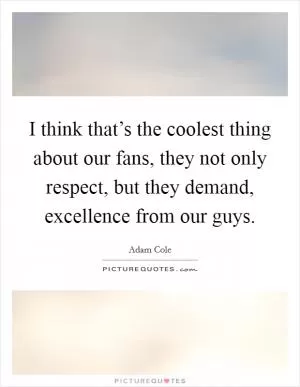 I think that’s the coolest thing about our fans, they not only respect, but they demand, excellence from our guys Picture Quote #1