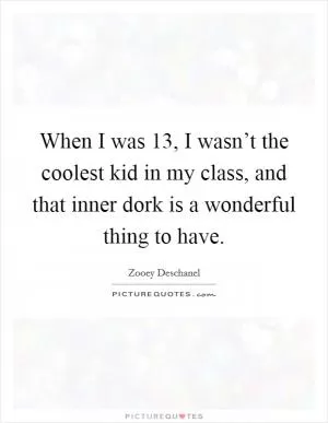 When I was 13, I wasn’t the coolest kid in my class, and that inner dork is a wonderful thing to have Picture Quote #1