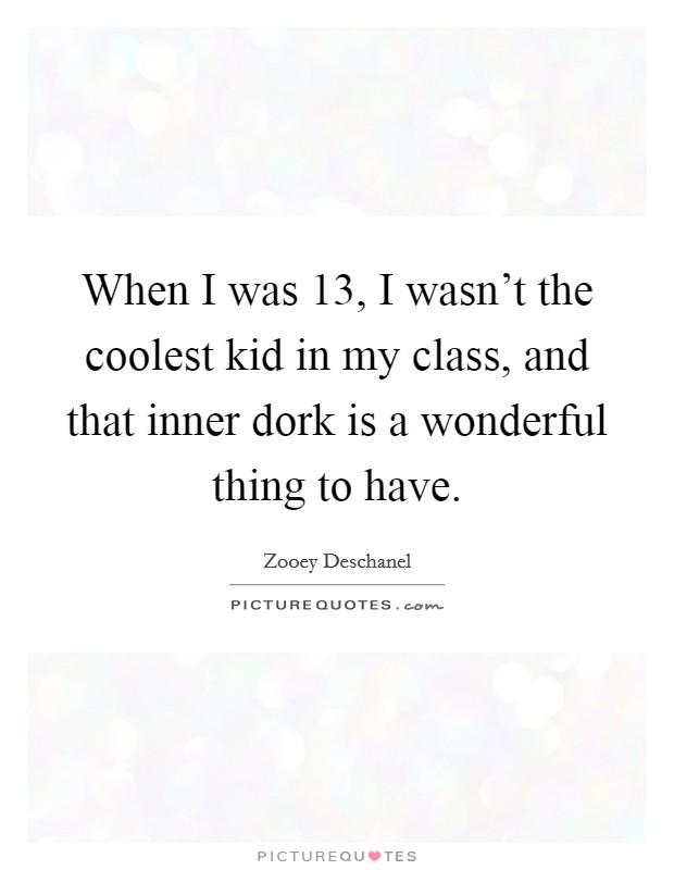 When I was 13, I wasn't the coolest kid in my class, and that inner dork is a wonderful thing to have. Picture Quote #1