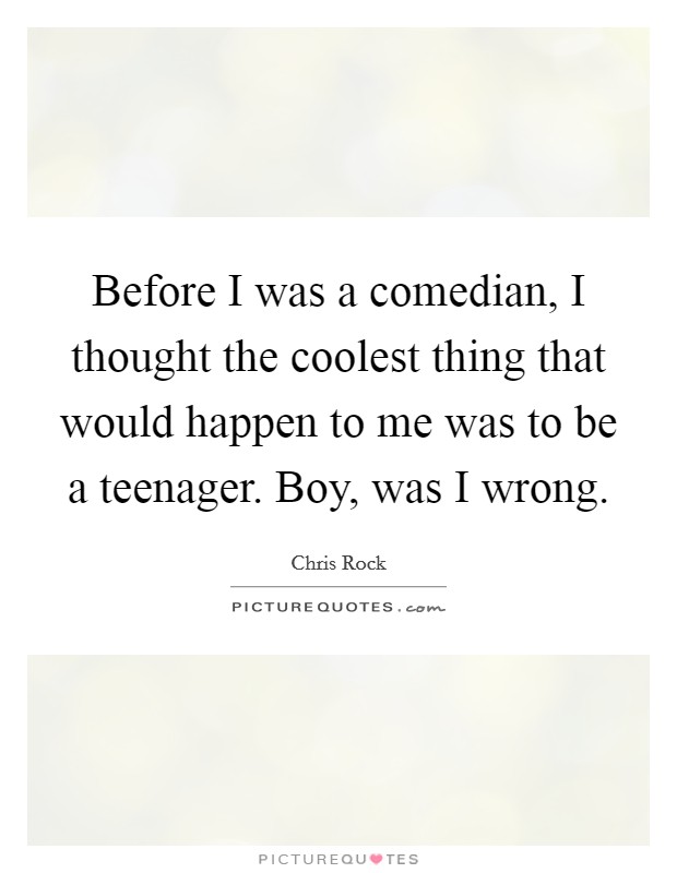 Before I was a comedian, I thought the coolest thing that would happen to me was to be a teenager. Boy, was I wrong. Picture Quote #1
