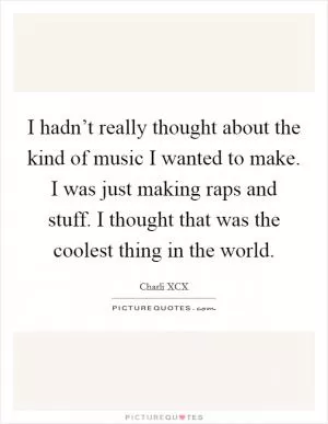 I hadn’t really thought about the kind of music I wanted to make. I was just making raps and stuff. I thought that was the coolest thing in the world Picture Quote #1