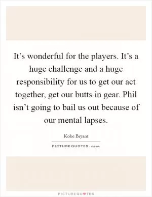 It’s wonderful for the players. It’s a huge challenge and a huge responsibility for us to get our act together, get our butts in gear. Phil isn’t going to bail us out because of our mental lapses Picture Quote #1
