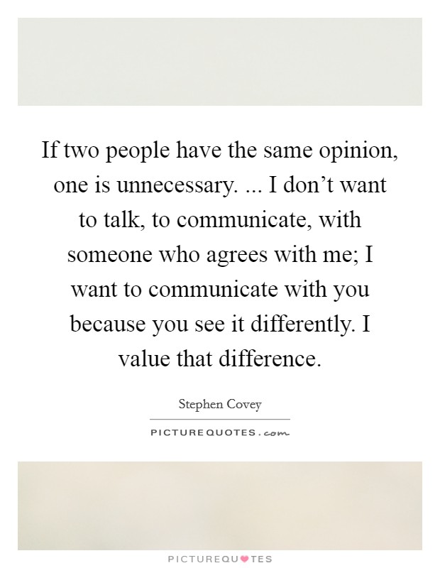 If two people have the same opinion, one is unnecessary. ... I don't want to talk, to communicate, with someone who agrees with me; I want to communicate with you because you see it differently. I value that difference. Picture Quote #1