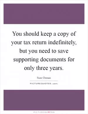 You should keep a copy of your tax return indefinitely, but you need to save supporting documents for only three years Picture Quote #1