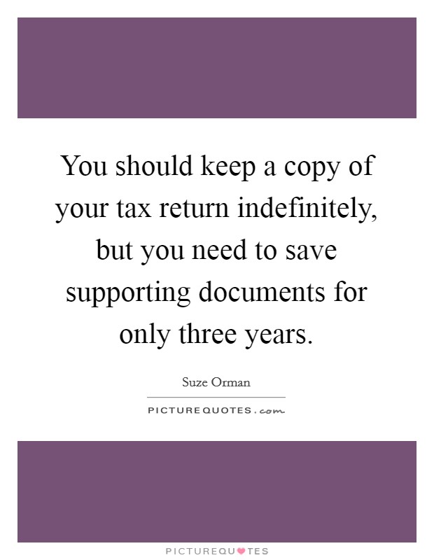 You should keep a copy of your tax return indefinitely, but you need to save supporting documents for only three years. Picture Quote #1