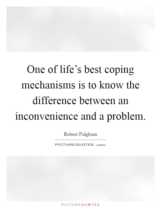 One of life's best coping mechanisms is to know the difference between an inconvenience and a problem. Picture Quote #1