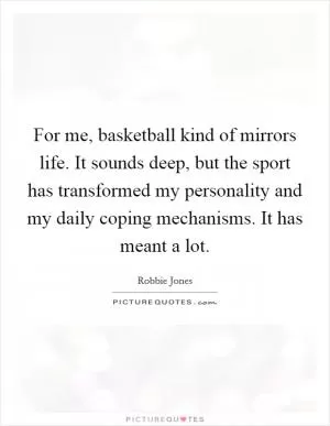 For me, basketball kind of mirrors life. It sounds deep, but the sport has transformed my personality and my daily coping mechanisms. It has meant a lot Picture Quote #1