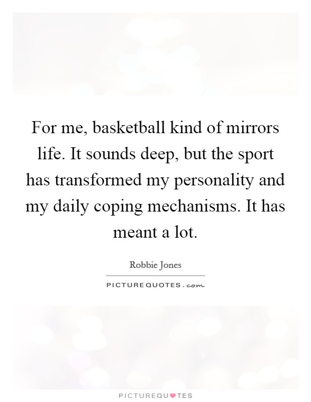 For me, basketball kind of mirrors life. It sounds deep, but the sport has transformed my personality and my daily coping mechanisms. It has meant a lot. Picture Quote #1