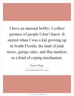 I have an unusual hobby: I collect pictures of people I don’t know. It started when I was a kid growing up in South Florida, the land of junk stores, garage sales, and flea markets, as a kind of coping mechanism Picture Quote #1