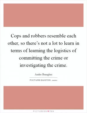 Cops and robbers resemble each other, so there’s not a lot to learn in terms of learning the logistics of committing the crime or investigating the crime Picture Quote #1