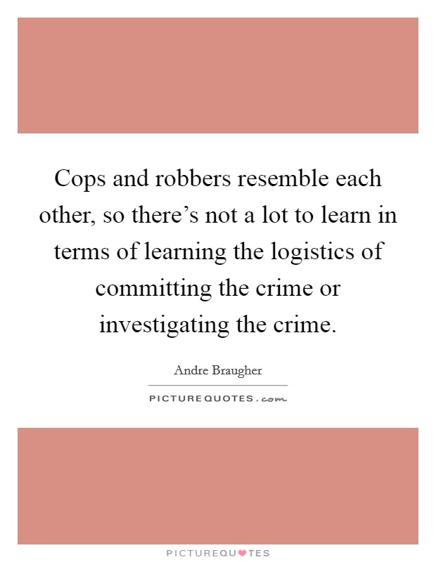 Cops and robbers resemble each other, so there's not a lot to learn in terms of learning the logistics of committing the crime or investigating the crime. Picture Quote #1
