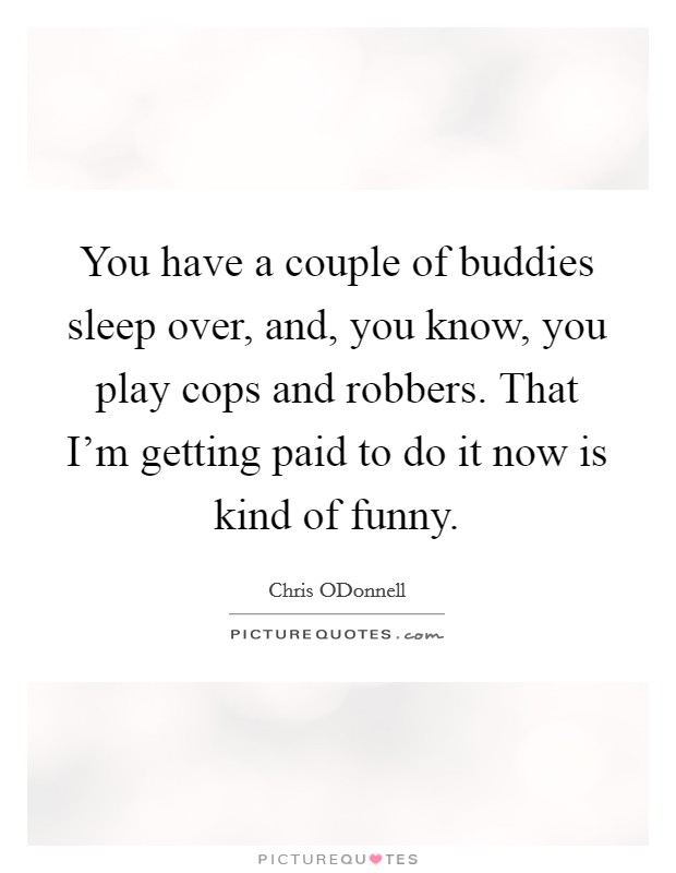 You have a couple of buddies sleep over, and, you know, you play cops and robbers. That I'm getting paid to do it now is kind of funny. Picture Quote #1