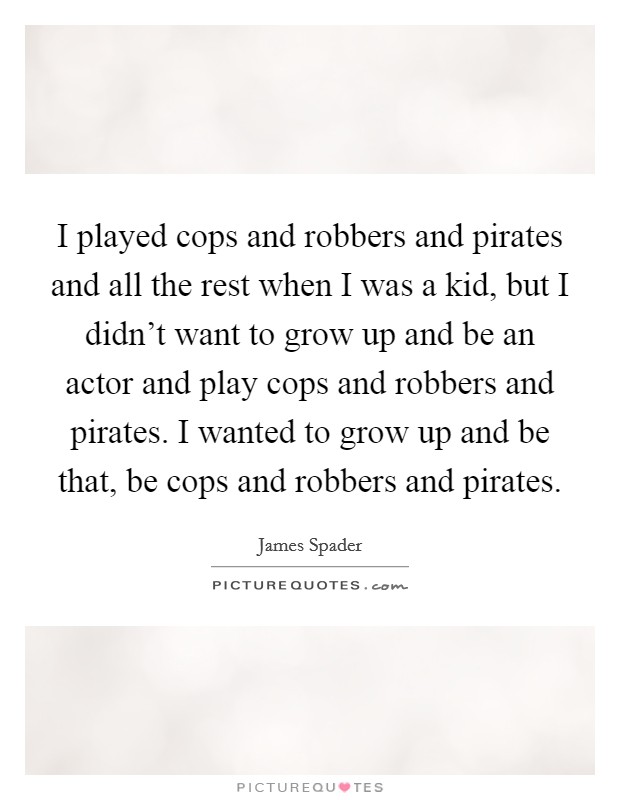 I played cops and robbers and pirates and all the rest when I was a kid, but I didn't want to grow up and be an actor and play cops and robbers and pirates. I wanted to grow up and be that, be cops and robbers and pirates. Picture Quote #1
