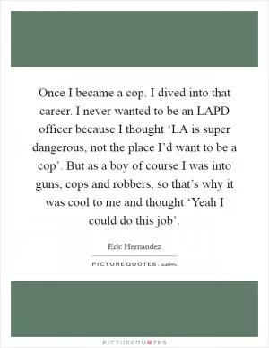 Once I became a cop. I dived into that career. I never wanted to be an LAPD officer because I thought ‘LA is super dangerous, not the place I’d want to be a cop’. But as a boy of course I was into guns, cops and robbers, so that’s why it was cool to me and thought ‘Yeah I could do this job’ Picture Quote #1