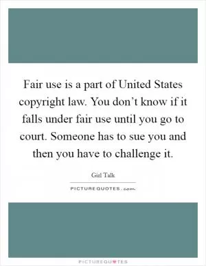 Fair use is a part of United States copyright law. You don’t know if it falls under fair use until you go to court. Someone has to sue you and then you have to challenge it Picture Quote #1