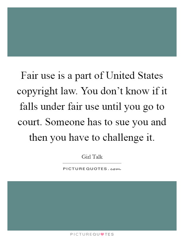Fair use is a part of United States copyright law. You don't know if it falls under fair use until you go to court. Someone has to sue you and then you have to challenge it. Picture Quote #1