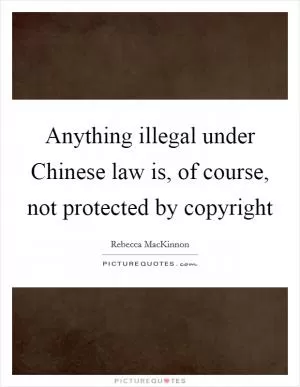Anything illegal under Chinese law is, of course, not protected by copyright Picture Quote #1
