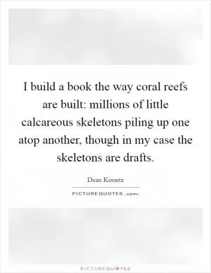 I build a book the way coral reefs are built: millions of little calcareous skeletons piling up one atop another, though in my case the skeletons are drafts Picture Quote #1