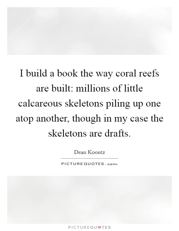 I build a book the way coral reefs are built: millions of little calcareous skeletons piling up one atop another, though in my case the skeletons are drafts. Picture Quote #1