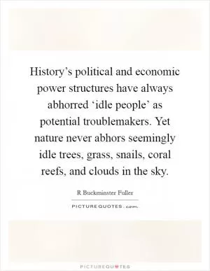History’s political and economic power structures have always abhorred ‘idle people’ as potential troublemakers. Yet nature never abhors seemingly idle trees, grass, snails, coral reefs, and clouds in the sky Picture Quote #1