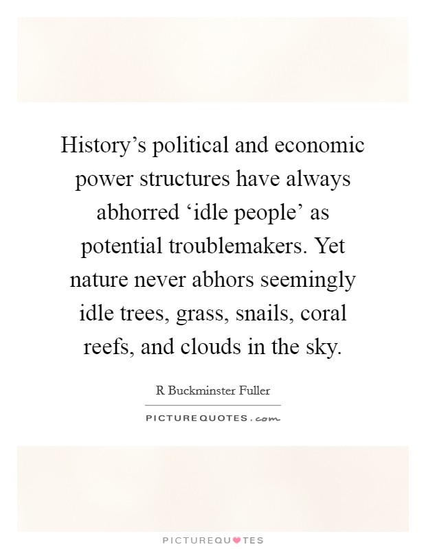 History's political and economic power structures have always abhorred ‘idle people' as potential troublemakers. Yet nature never abhors seemingly idle trees, grass, snails, coral reefs, and clouds in the sky. Picture Quote #1