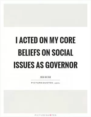 I acted on my core beliefs on social issues as governor Picture Quote #1