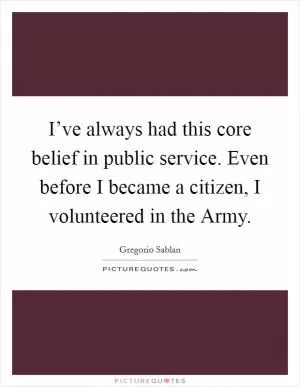 I’ve always had this core belief in public service. Even before I became a citizen, I volunteered in the Army Picture Quote #1