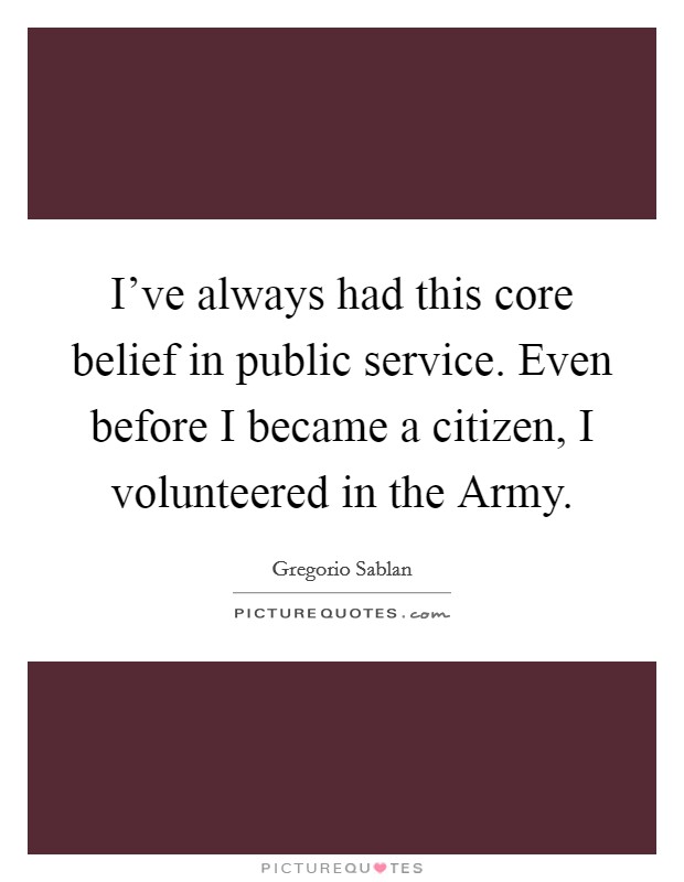 I've always had this core belief in public service. Even before I became a citizen, I volunteered in the Army. Picture Quote #1