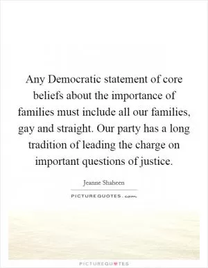 Any Democratic statement of core beliefs about the importance of families must include all our families, gay and straight. Our party has a long tradition of leading the charge on important questions of justice Picture Quote #1
