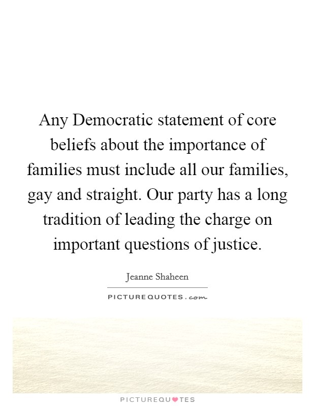 Any Democratic statement of core beliefs about the importance of families must include all our families, gay and straight. Our party has a long tradition of leading the charge on important questions of justice. Picture Quote #1