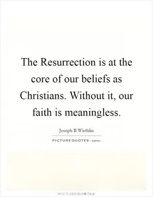 The Resurrection is at the core of our beliefs as Christians. Without it, our faith is meaningless Picture Quote #1