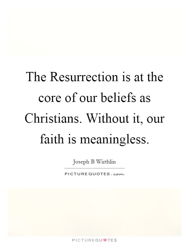 The Resurrection is at the core of our beliefs as Christians. Without it, our faith is meaningless. Picture Quote #1