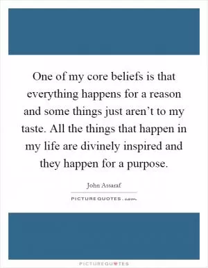 One of my core beliefs is that everything happens for a reason and some things just aren’t to my taste. All the things that happen in my life are divinely inspired and they happen for a purpose Picture Quote #1