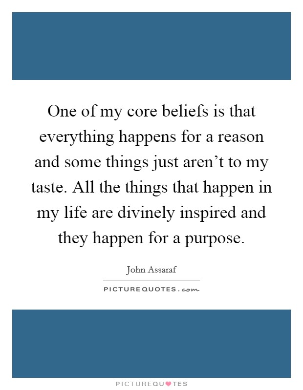 One of my core beliefs is that everything happens for a reason and some things just aren't to my taste. All the things that happen in my life are divinely inspired and they happen for a purpose. Picture Quote #1