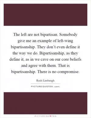 The left are not bipartisan. Somebody give me an example of left-wing bipartisanship. They don’t even define it the way we do. Bipartisanship, as they define it, as in we cave on our core beliefs and agree with them. That is bipartisanship. There is no compromise Picture Quote #1