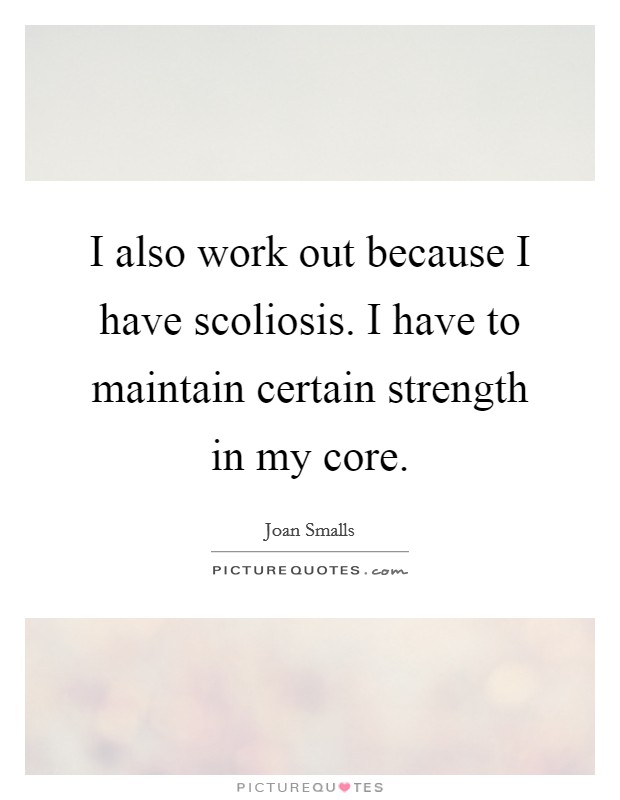 I also work out because I have scoliosis. I have to maintain certain strength in my core. Picture Quote #1
