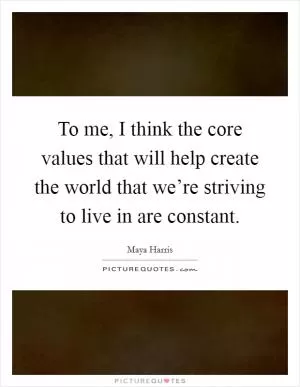 To me, I think the core values that will help create the world that we’re striving to live in are constant Picture Quote #1