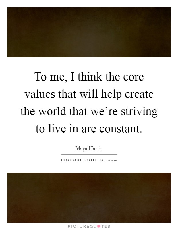To me, I think the core values that will help create the world that we're striving to live in are constant. Picture Quote #1
