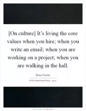 [On culture] It’s living the core values when you hire; when you write an email; when you are working on a project; when you are walking in the hall Picture Quote #1