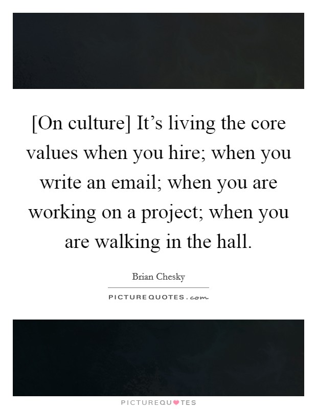 [On culture] It's living the core values when you hire; when you write an email; when you are working on a project; when you are walking in the hall. Picture Quote #1