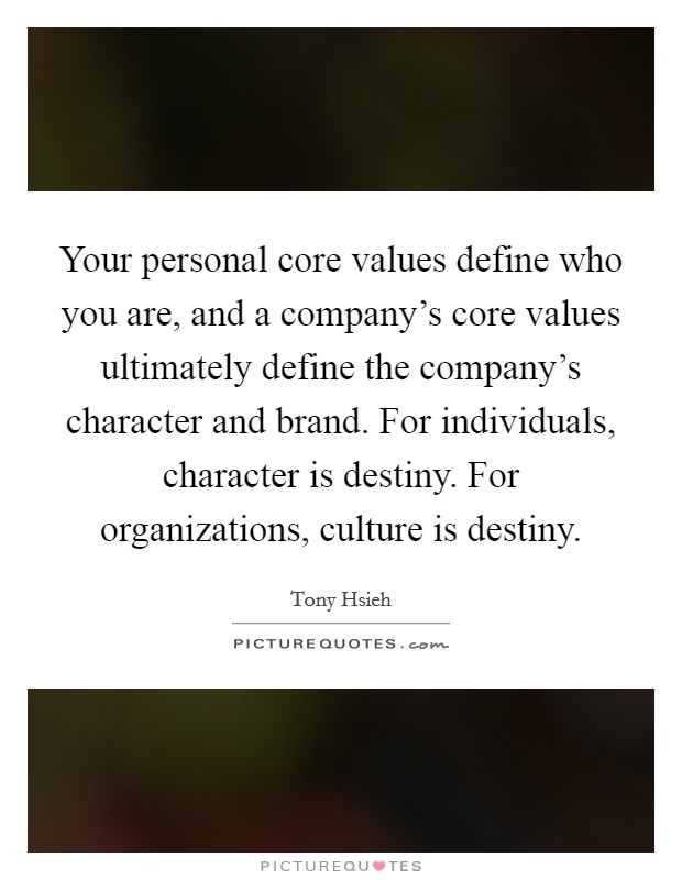 Your personal core values define who you are, and a company's core values ultimately define the company's character and brand. For individuals, character is destiny. For organizations, culture is destiny. Picture Quote #1
