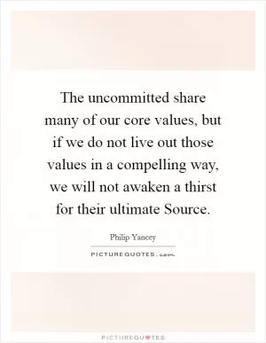 The uncommitted share many of our core values, but if we do not live out those values in a compelling way, we will not awaken a thirst for their ultimate Source Picture Quote #1
