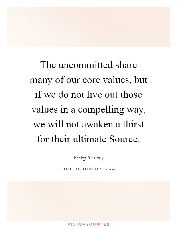 The uncommitted share many of our core values, but if we do not live out those values in a compelling way, we will not awaken a thirst for their ultimate Source. Picture Quote #1