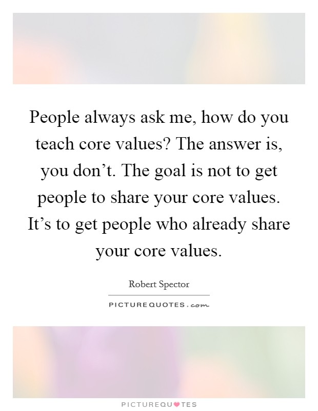 People always ask me, how do you teach core values? The answer is, you don't. The goal is not to get people to share your core values. It's to get people who already share your core values. Picture Quote #1