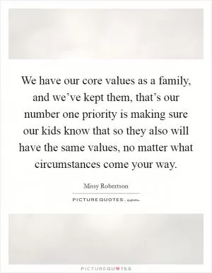 We have our core values as a family, and we’ve kept them, that’s our number one priority is making sure our kids know that so they also will have the same values, no matter what circumstances come your way Picture Quote #1
