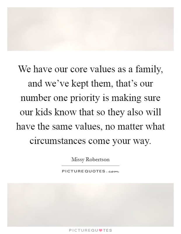 We have our core values as a family, and we've kept them, that's our number one priority is making sure our kids know that so they also will have the same values, no matter what circumstances come your way. Picture Quote #1