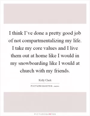 I think I’ve done a pretty good job of not compartmentalizing my life. I take my core values and I live them out at home like I would in my snowboarding like I would at church with my friends Picture Quote #1